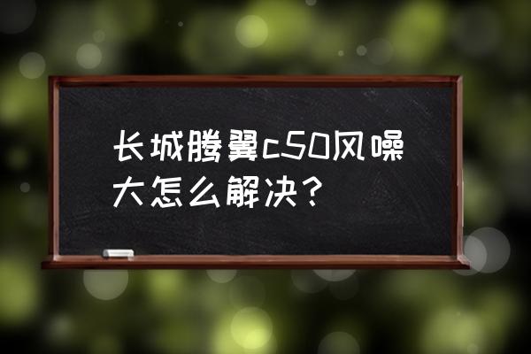 风噪胎噪大怎么解决 长城腾翼c50风噪大怎么解决？