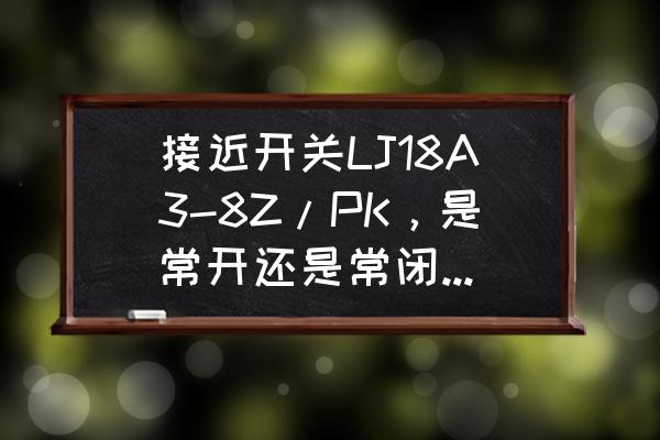 接近开关如何区分常开和常闭 接近开关LJ18A3-8Z/PK，是常开还是常闭能否判断？