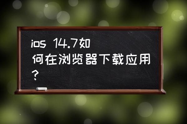 苹果手机可以到网页下载软件吗 ios 14.7如何在浏览器下载应用？