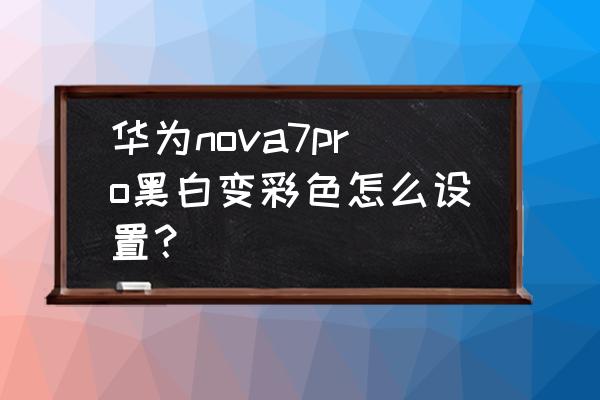 华为nova6手机怎么调回彩色 华为nova7pro黑白变彩色怎么设置？