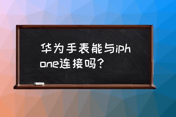 安卓能连接苹果手表吗 华为手表能与iphone连接吗？