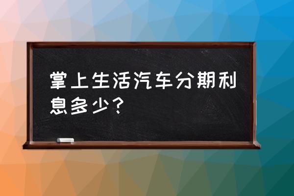 0首付分期付款买车银行利息 掌上生活汽车分期利息多少？