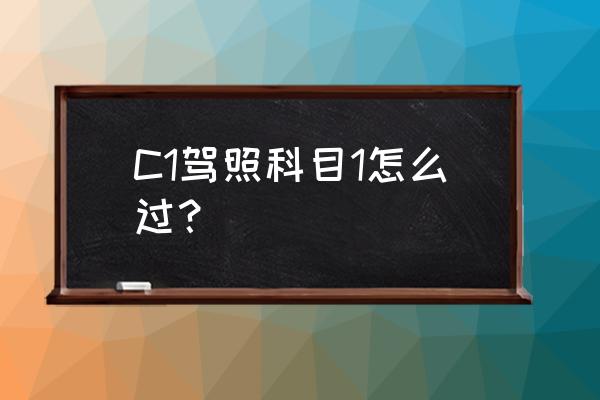 科目三一把过最简单的方法 C1驾照科目1怎么过？
