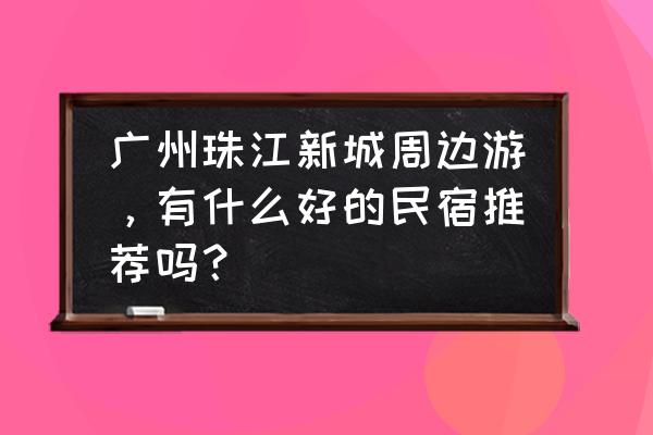 广州精品酒店室内装修 广州珠江新城周边游，有什么好的民宿推荐吗？