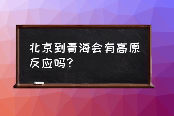 北京到青海湖自驾游路线攻略最新 北京到青海会有高原反应吗？