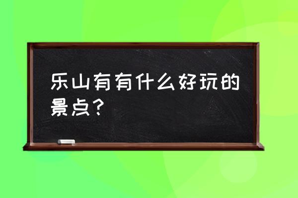 四川乐山有什么景点值得游玩 乐山有有什么好玩的景点？