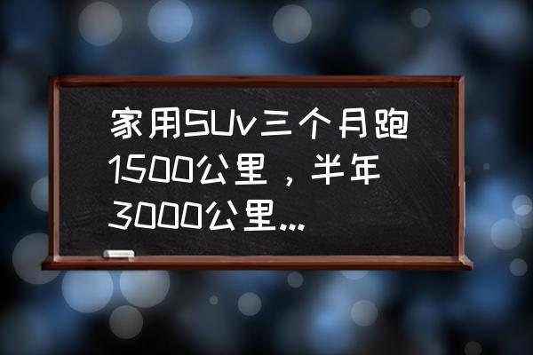 用三个月的车怎么养车 家用SUv三个月跑1500公里，半年3000公里，怎样保养合适？