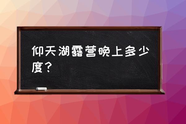 仰天湖及附近景点攻略 仰天湖露营晚上多少度？