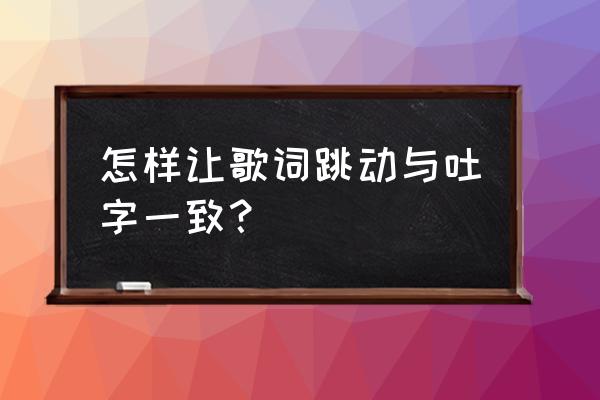 快剪辑怎么设置字幕逐字出现 怎样让歌词跳动与吐字一致？