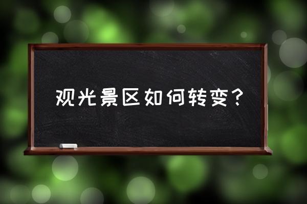 景区的管理模式从哪几个方面入手 观光景区如何转变？