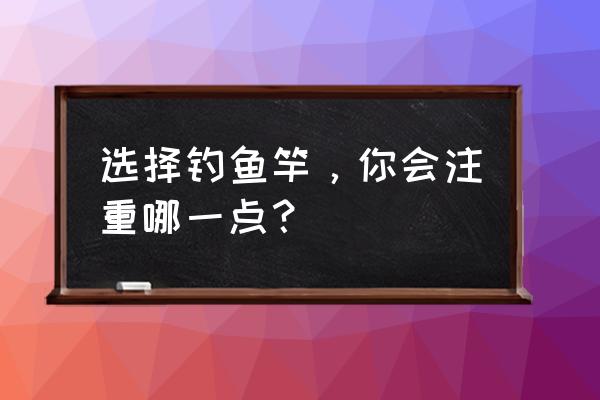 如何正确的挑选钓鱼竿 选择钓鱼竿，你会注重哪一点？