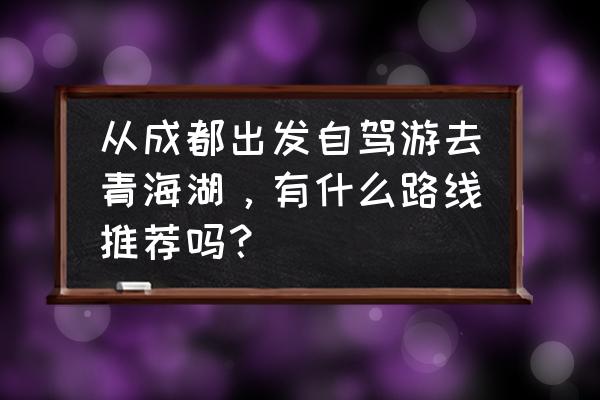 青海湖五日游最佳攻略 从成都出发自驾游去青海湖，有什么路线推荐吗？