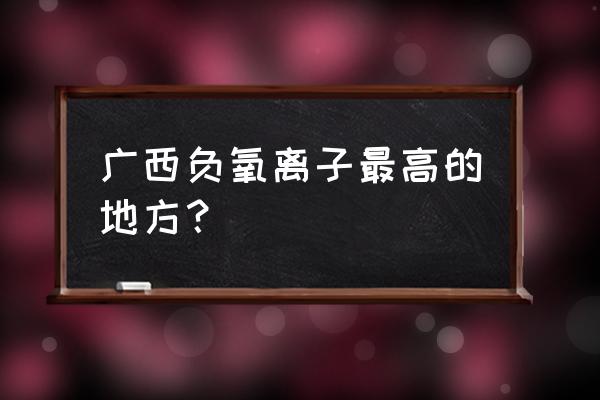 空气负离子哪里最好 广西负氧离子最高的地方？