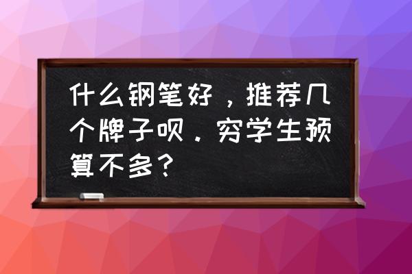 什么牌子的钢笔适合学生排行榜 什么钢笔好，推荐几个牌子呗。穷学生预算不多？