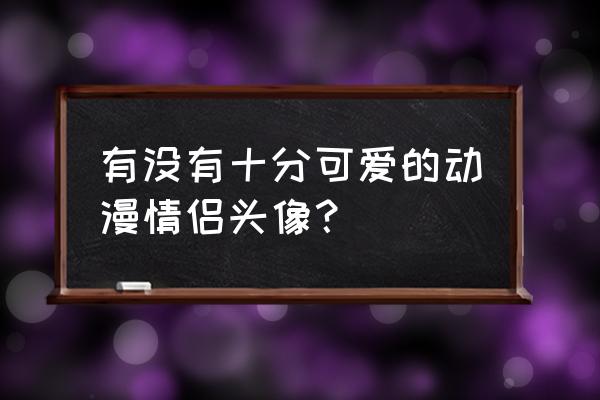 手绘q版动漫人物 有没有十分可爱的动漫情侣头像？