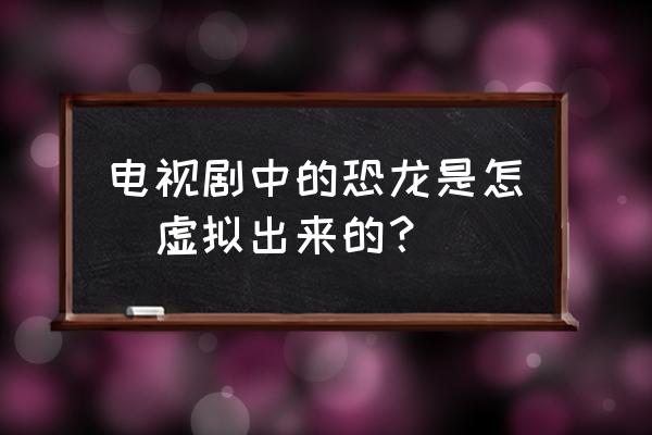 机器恐龙制作全过程 电视剧中的恐龙是怎麼虚拟出来的？