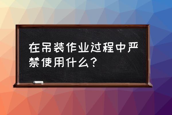 吊装带破损应更换在哪个规范里面 在吊装作业过程中严禁使用什么？