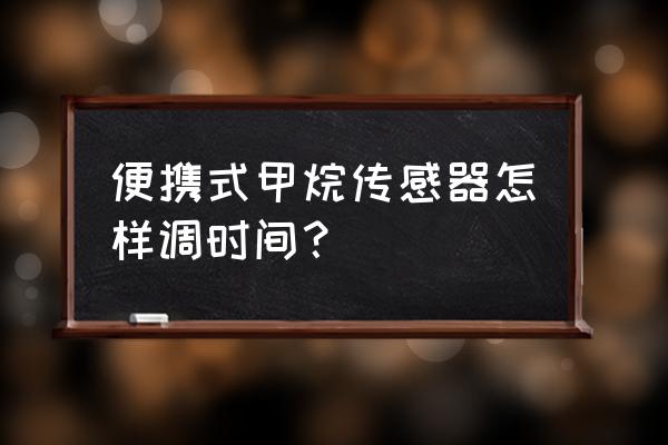 便携式气体检测报警仪使用说明 便携式甲烷传感器怎样调时间？