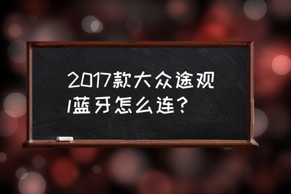 12款途观蓝牙怎么打开 2017款大众途观l蓝牙怎么连？