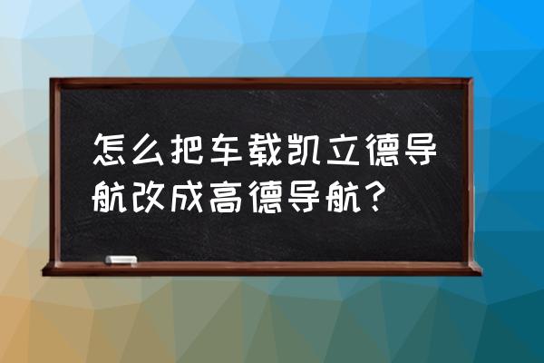 导航地图wince版 怎么把车载凯立德导航改成高德导航？