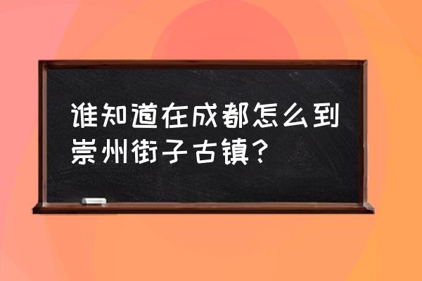 成都到街子古镇旅游攻略图文 谁知道在成都怎么到崇州街子古镇？