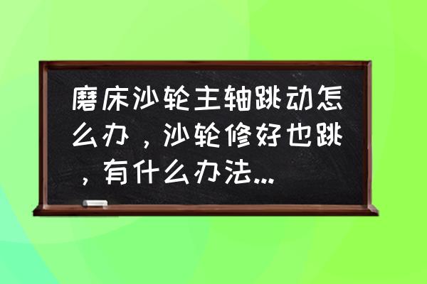 齿轮磨床主轴磨损怎么修 磨床沙轮主轴跳动怎么办，沙轮修好也跳，有什么办法说一下，谢谢？