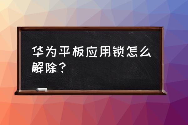 华为平板如何解除屏幕锁密码 华为平板应用锁怎么解除？