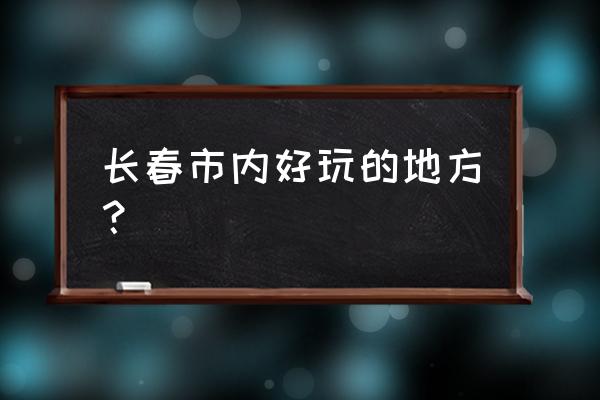 长春比较好玩的地方有哪些 长春市内好玩的地方？