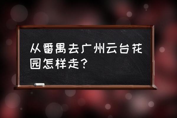 广州云台花园游玩攻略图 从番禺去广州云台花园怎样走？