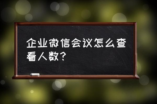 企业微信上课如何关闭摄像头 企业微信会议怎么查看人数？