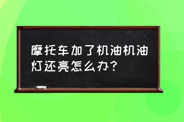 摩托车机油灯亮是哪里故障 摩托车加了机油机油灯还亮怎么办？