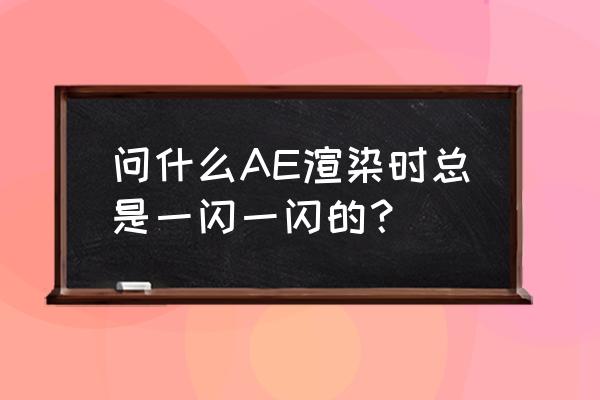 ae相机一闪一闪的效果 问什么AE渲染时总是一闪一闪的？