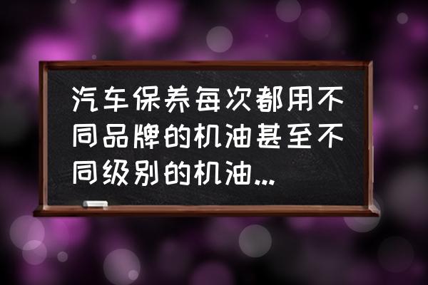 好机油不是这么用的 汽车保养每次都用不同品牌的机油甚至不同级别的机油可以吗？