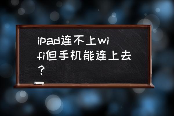 wifi手机能上网但平板无法上网 ipad连不上wifi但手机能连上去？