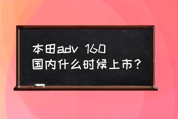 本田2023年国内即将上市的新车型 本田adv 160国内什么时候上市？