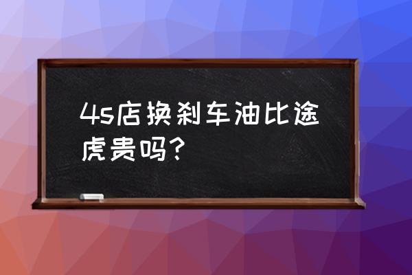 一般汽车维修点换刹车油 4s店换刹车油比途虎贵吗？