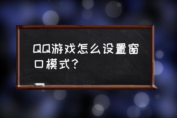 手机qq空间小游戏怎么添加到桌面 QQ游戏怎么设置窗口模式？