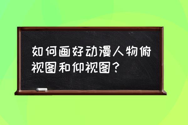 如何画简易动漫女生身体 如何画好动漫人物俯视图和仰视图？