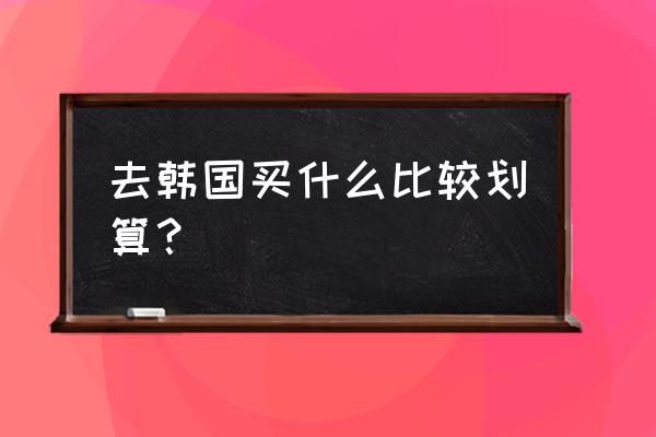 去韩国购物什么卡优惠最多 去韩国买什么比较划算？