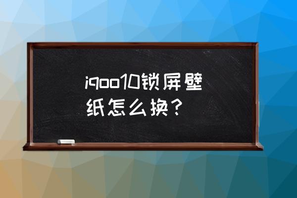 iqoo10锁屏自定义功能键 iqoo10锁屏壁纸怎么换？