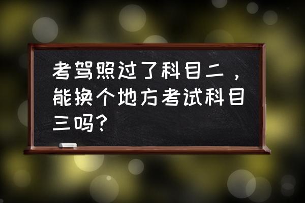 绝地求生开车位置怎么切换 考驾照过了科目二，能换个地方考试科目三吗？