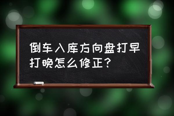 右入库方向打早打晚怎么修正 倒车入库方向盘打早打晚怎么修正？