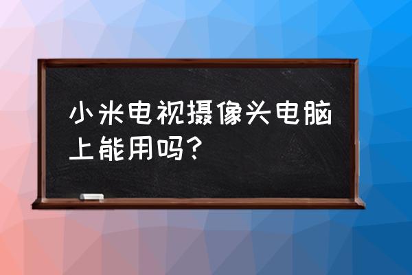 怎么把小米摄像头当电脑摄像头用 小米电视摄像头电脑上能用吗？