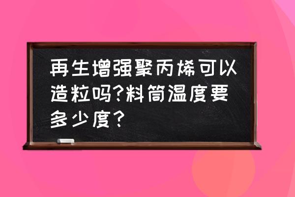 pe造粒机温度怎么设置 再生增强聚丙烯可以造粒吗?料筒温度要多少度？