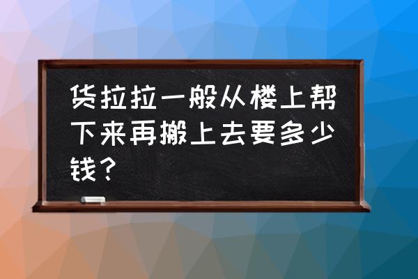 货拉拉搬运是怎么收费的 货拉拉一般从楼上帮下来再搬上去要多少钱？