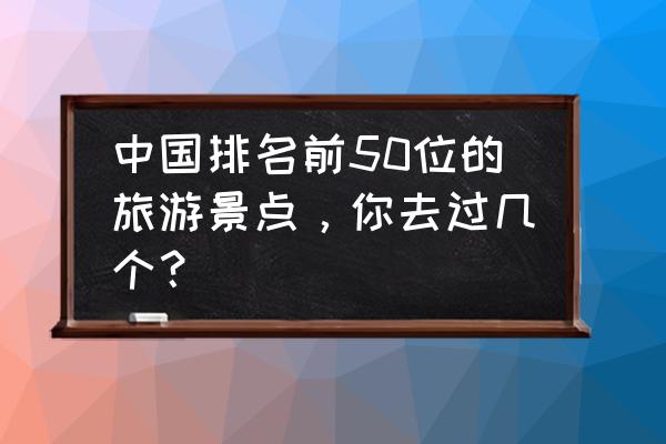 朝阳市旅游景点大全排名榜 中国排名前50位的旅游景点，你去过几个？