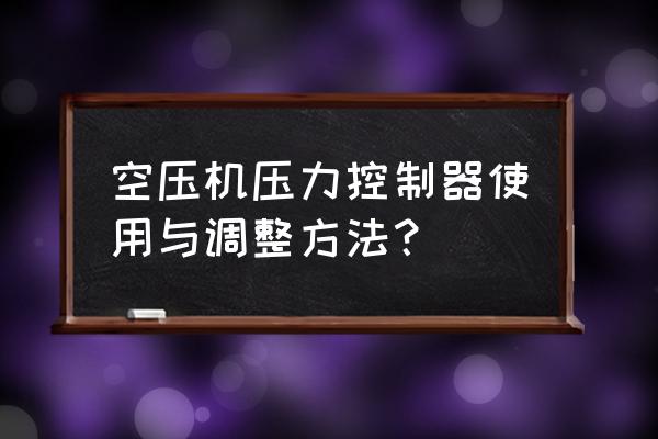 你必须知道的空压机使用注意事项 空压机压力控制器使用与调整方法？