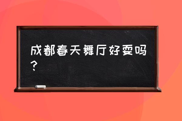 四川省春季旅游攻略景点 成都春天舞厅好耍吗？