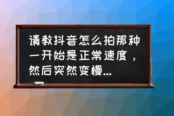 抖音怎么做放慢特效 请教抖音怎么拍那种一开始是正常速度，然后突然变慢镜头的那种？