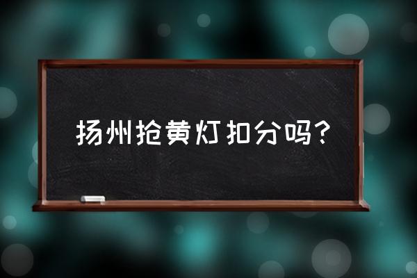 什么情况下属于抢黄灯 扬州抢黄灯扣分吗？